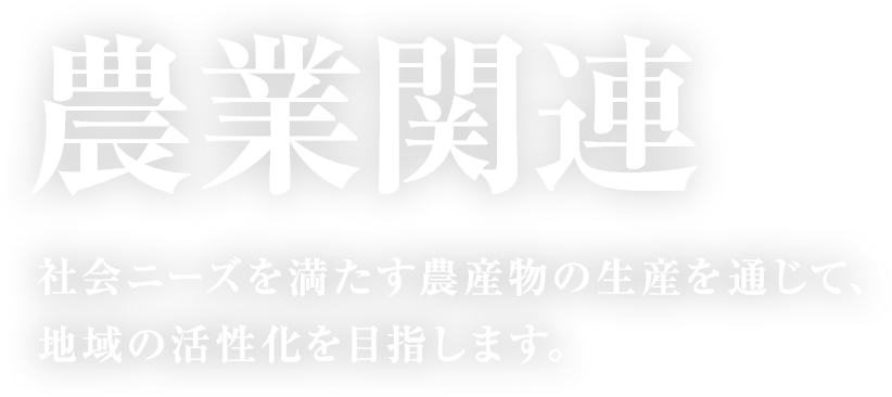 農業関連　社会ニーズを満たす農産物の生産を通じて、地域の活性化を目指します。