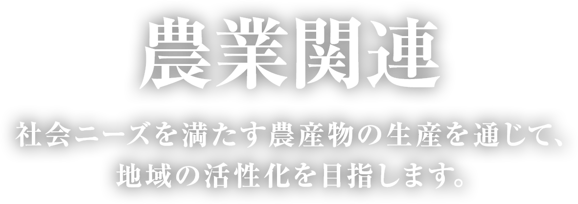 農業関連　社会ニーズを満たす農産物の生産を通じて、地域の活性化を目指します。